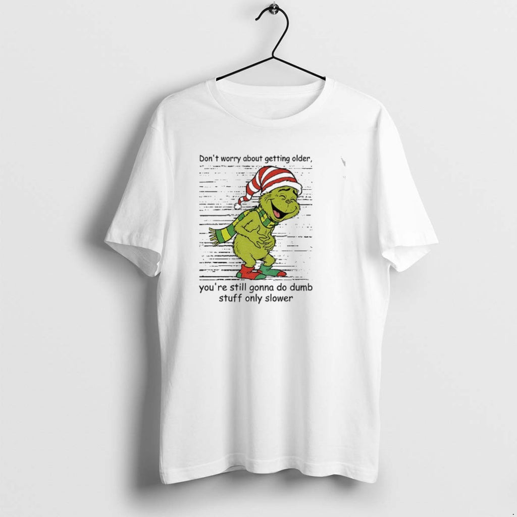 Official Grinch Santa Dont Worry About Getting Older Youre Still Gonna Do Dumb Stuff Only T-Shirts, Hoodie, Sweatshirt