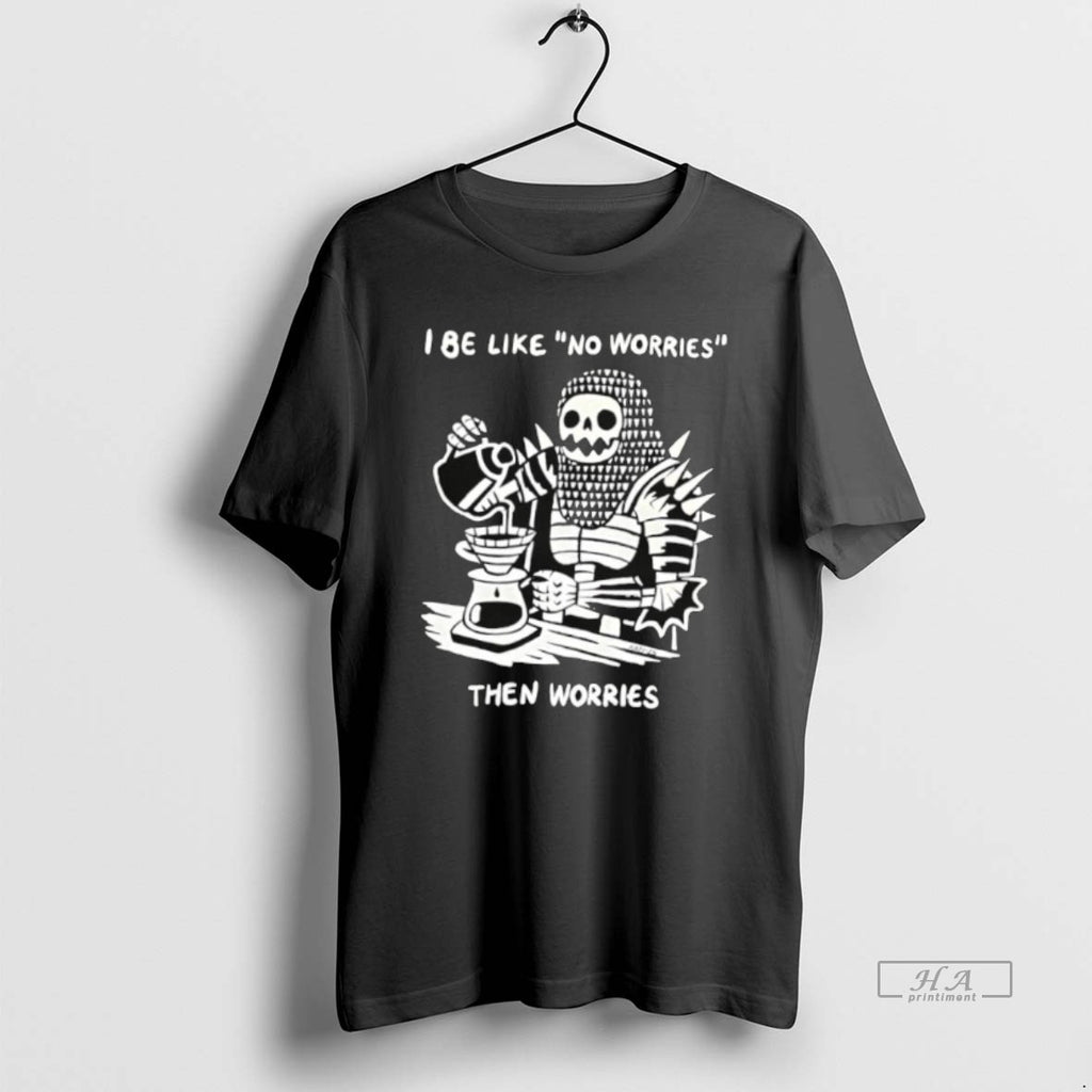 Official I Be Like No Worries Then Worries T-Shirts, Hoodie, Sweatshirt | PopFlextees.com