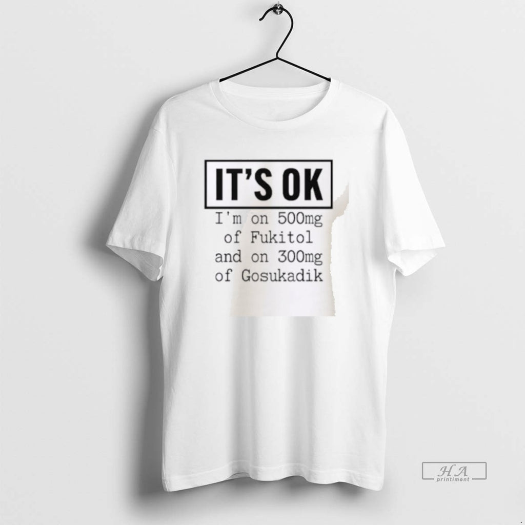 Official Its Ok Im On 500mg Of Fukitol And On 300mg Of Gosukadik T-Shirts, Hoodie, Sweatshirt | PopFlextees.com