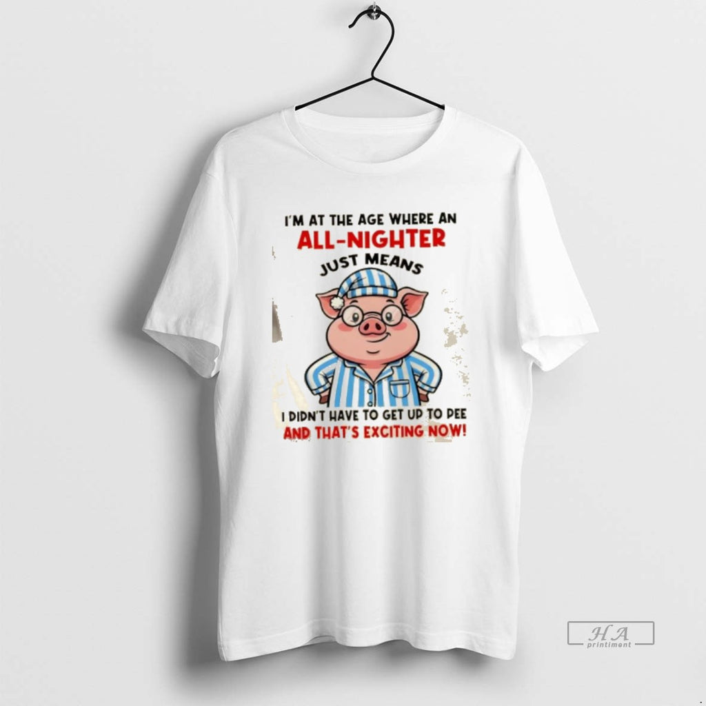 Official Pig Im Age Where All Nighter Just Means I Didnt Have T-Shirts, Hoodie, Sweatshirt