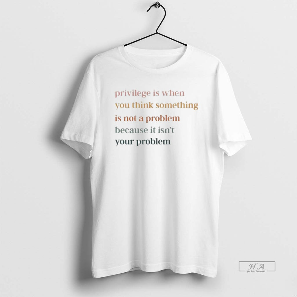 Official Privilege Is When You Think Something Is Not A Problem Because It Isnt Your T-Shirts, Hoodie, Sweatshirt