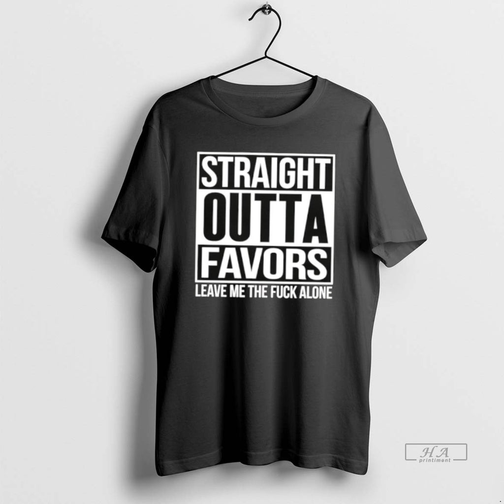 Official Straight Outta Favors Leave Me The Fuck Alone T-Shirts, Hoodie, Sweatshirt | PopFlextees.com