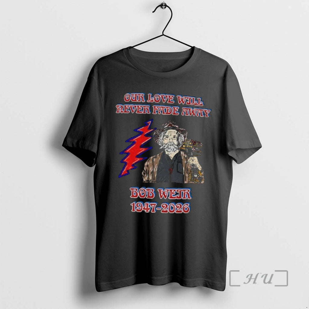 Officials Bob Weir Grateful Dead Our Love Will Never Fade Away 1947 2026 Premium T-Shirts, Hoodie, Sweatshirt