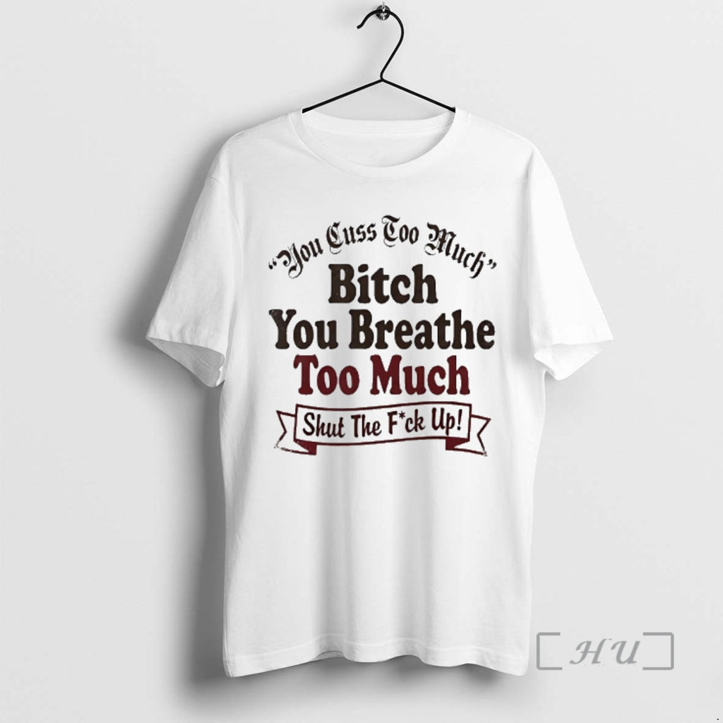 Officials You Cuss Too Much Bitch You Breathe Too Much Shut The Fuck Up Premium T-Shirts, Hoodie, Sweatshirt