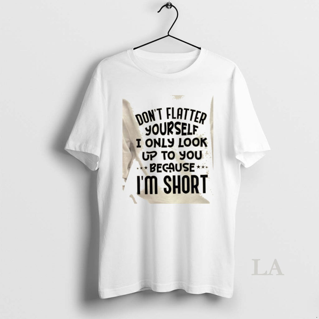 Original Dont Flatter Yourself I Only Look Up To You Because Im Short Quote T-Shirts, Hoodie, Sweatshirt | PopFlextees.com