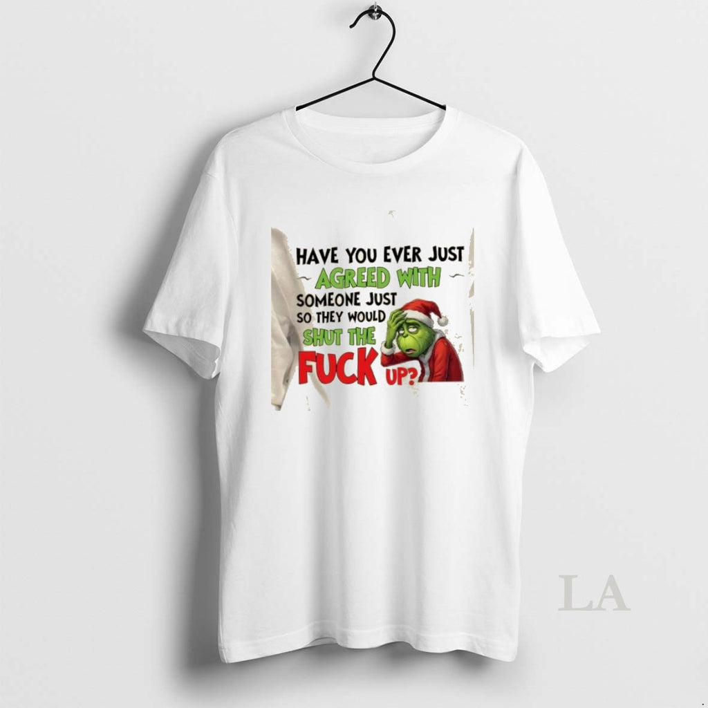 Original Grinch Have You Ever Just Agreed With Someone Just So They Would Shut The T-Shirts, Hoodie, Sweatshirt