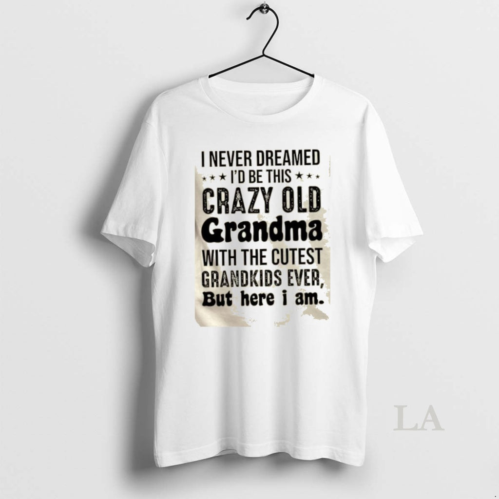 Original I Never Dreamed Id Be This Crazy Old Grandma With The Cutest Grandkids Ever T-Shirts, Hoodie, Sweatshirt