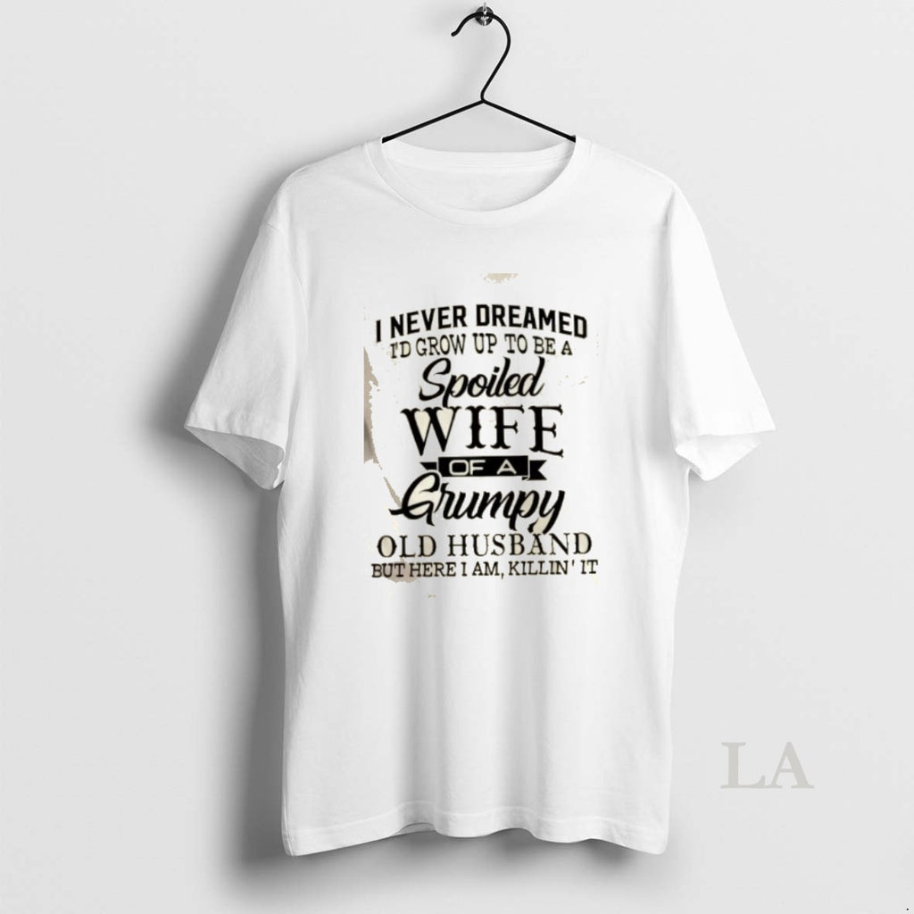 Original I Never Dreamed Id Grow Up To Be A Spoiled Wife Of A Grumpy T-Shirts, Hoodie, Sweatshirt | PopFlextees.com