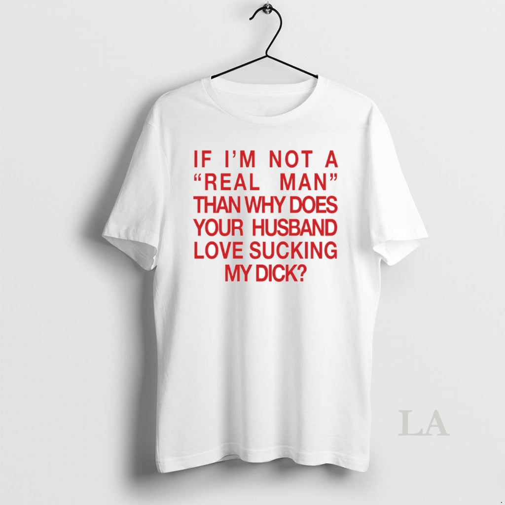 Original If Im Not A Real Man Than Why Does Your Husband Love Sucking My T-Shirts, Hoodie, Sweatshirt | PopFlextees.com