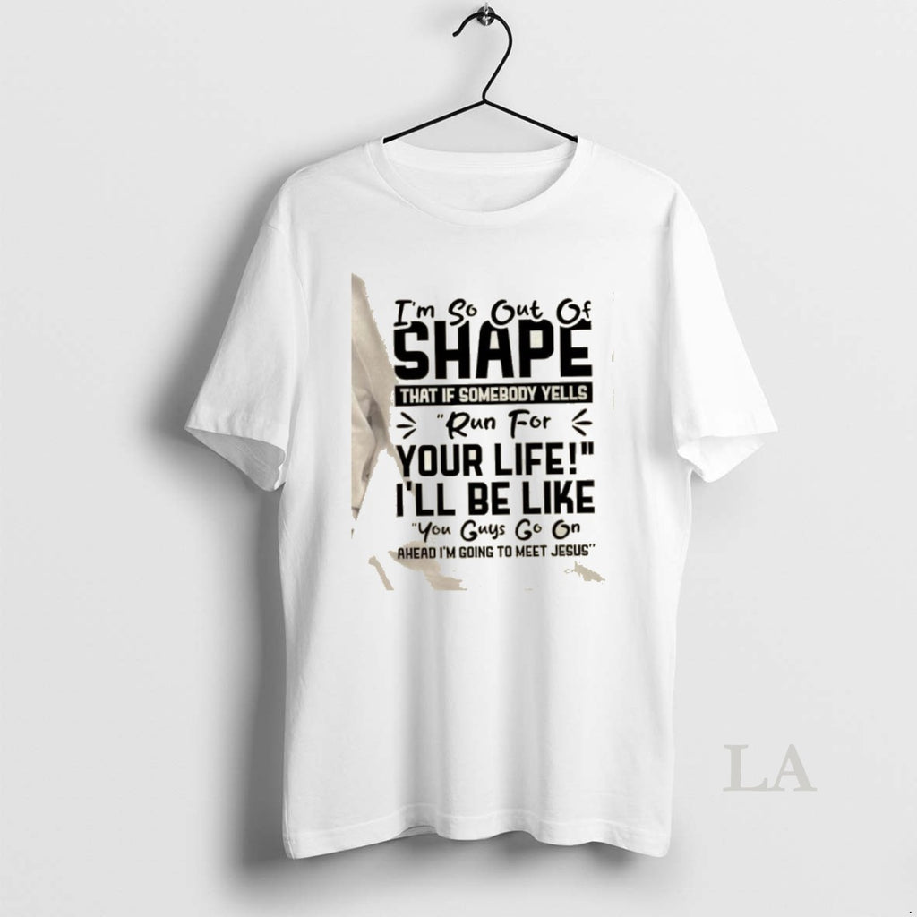 Original Im So Out Of Shape That If Somebody Yells Run For Your Life Ill T-Shirts, Hoodie, Sweatshirt | PopFlextees.com