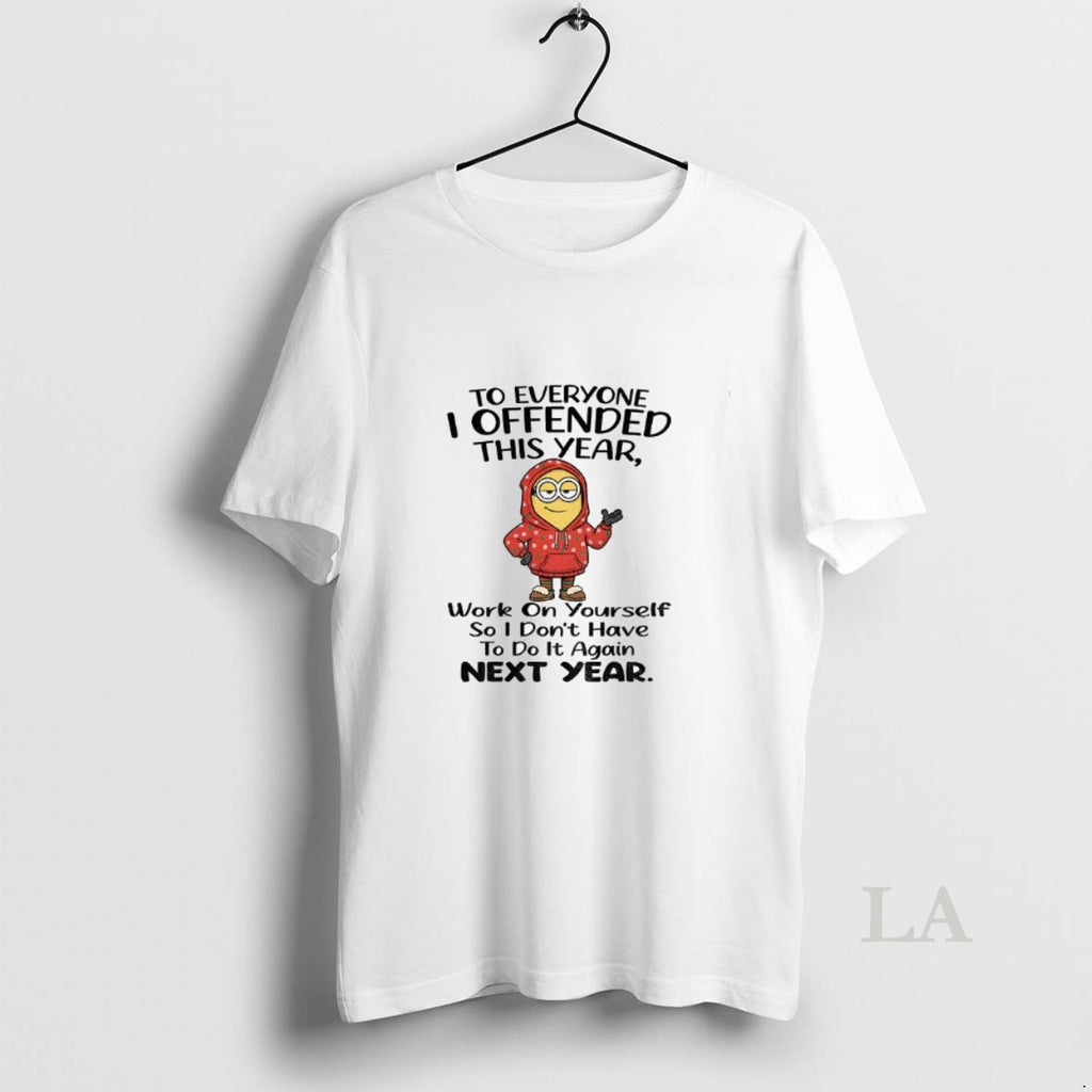 Original Minion To Everyone I Offended This Year Work On Yourself So I Dont Have T-Shirts, Hoodie, Sweatshirt