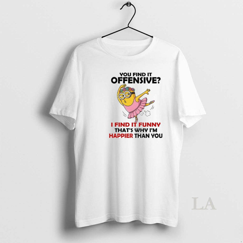 Original Minion You Find It Offensive I Find It Funny Thats Why Im Happier Than T-Shirts, Hoodie, Sweatshirt