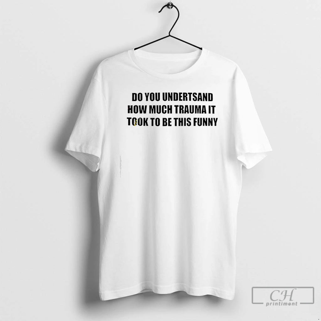 Premium Do You Undertsand How Much Trauma It Took To Be This Funny Text T-Shirts, Hoodie, Sweatshirt | PopFlextees.com