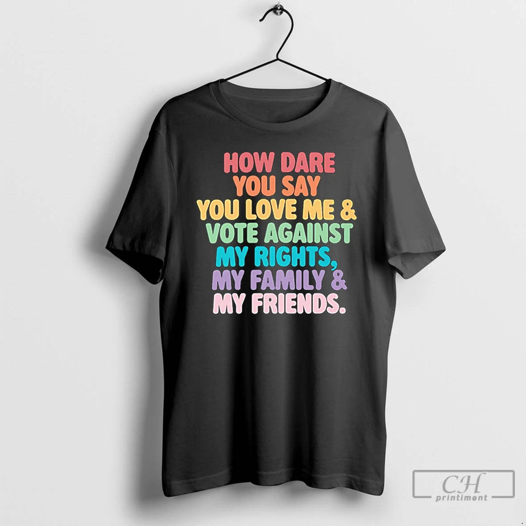 Premium How Dare You Say You Love Me And Vote Against My Rights My Family T-Shirts, Hoodie, Sweatshirt | PopFlextees.com