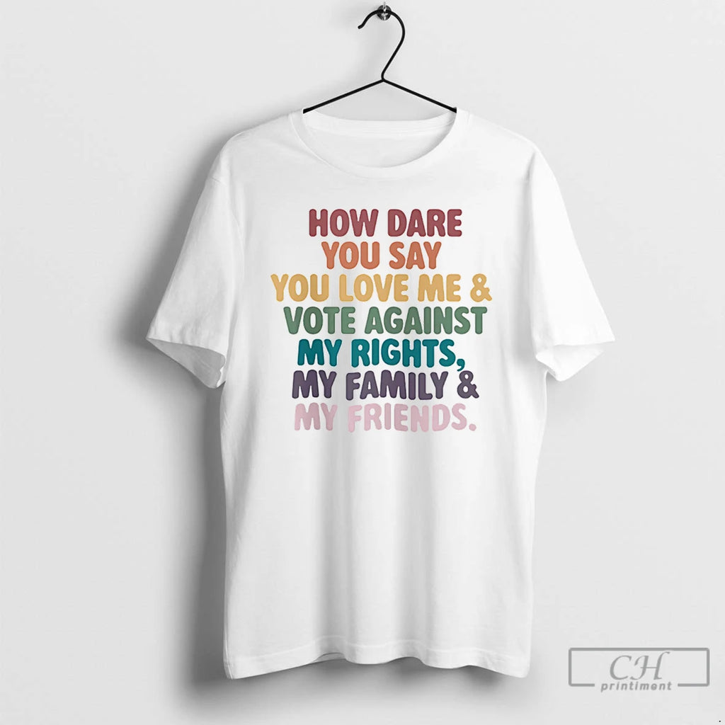 Premium How Dare You Say You Love Me Vote Against My Rights My Family My T-Shirts, Hoodie, Sweatshirt | PopFlextees.com