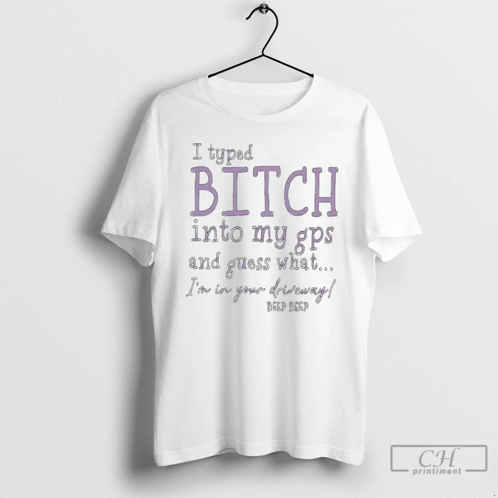 Premium I Typed Bitch Into My Gps And Guess What Im In Your Driveway T-Shirts, Hoodie, Sweatshirt | PopFlextees.com