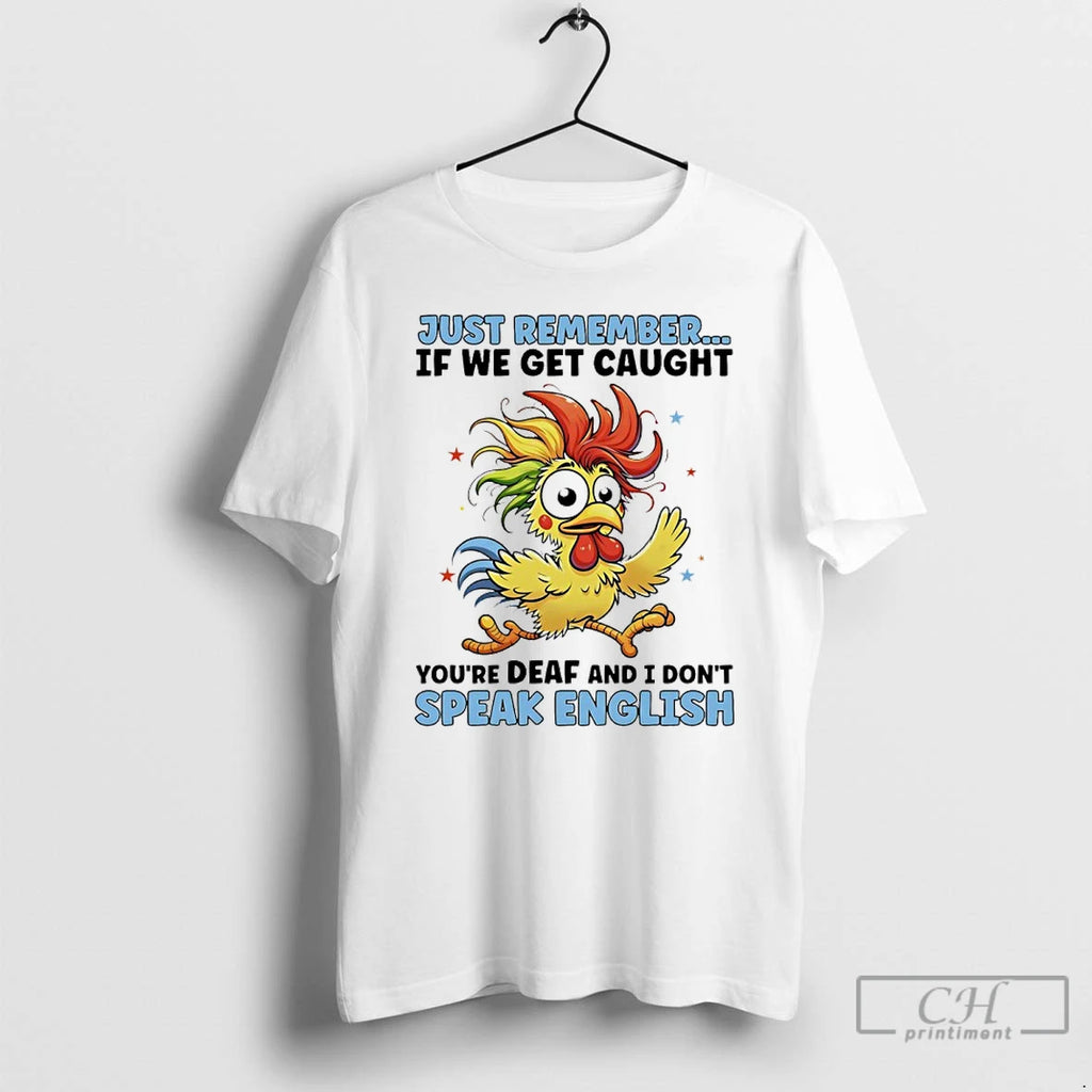 Premium Just Remember If We Get Caught Youre Deaf And I Dont Speak English Chicken T-Shirts, Hoodie, Sweatshirt