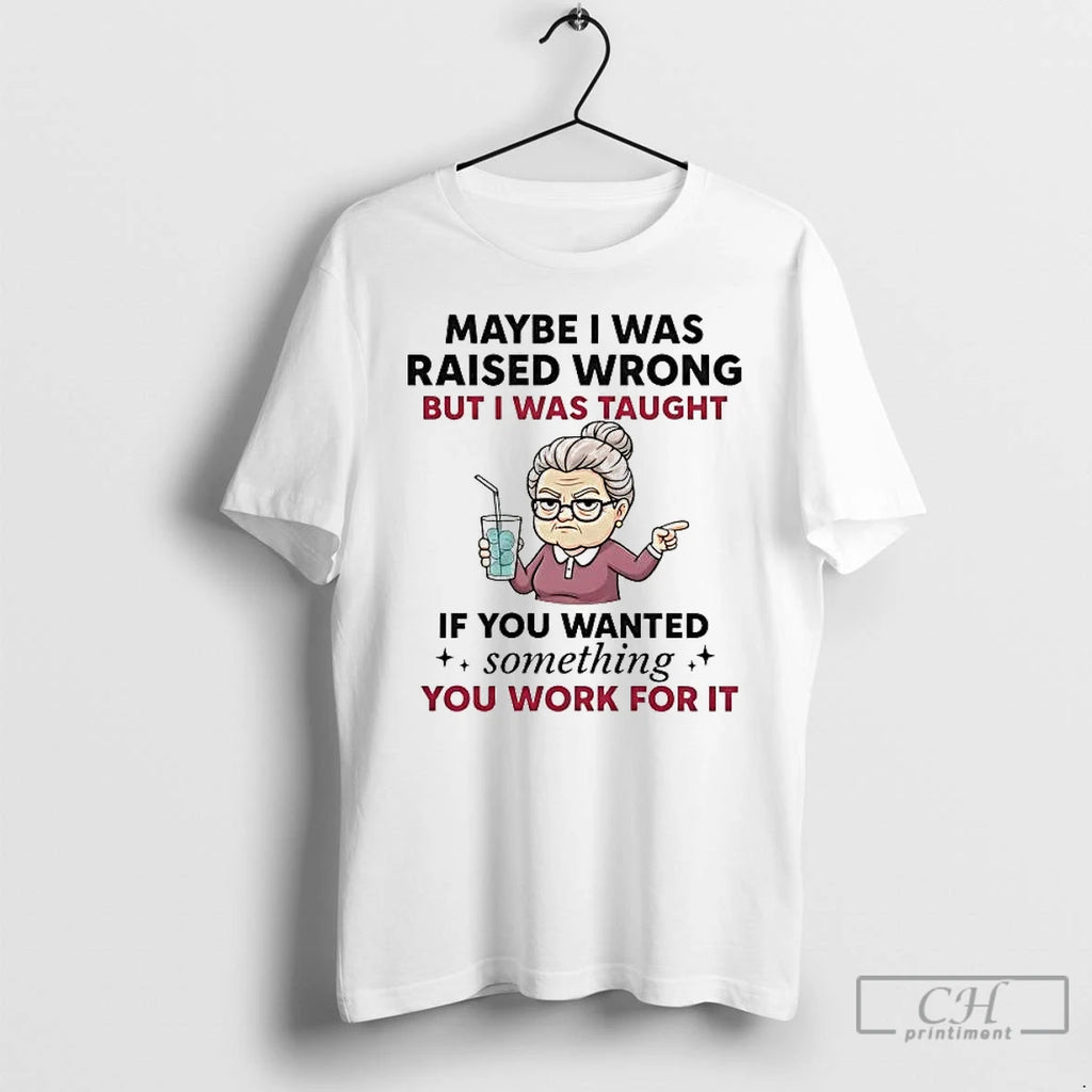 Premium Maybe I Was Raised Wrong But I Was Taught If You Wanted Something T-Shirts, Hoodie, Sweatshirt | PopFlextees.com