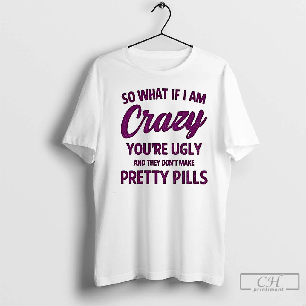 Premium So What If I Am Crazy Youre Ugly And They Dont Make Pretty Pills T-Shirts, Hoodie, Sweatshirt | PopFlextees.com