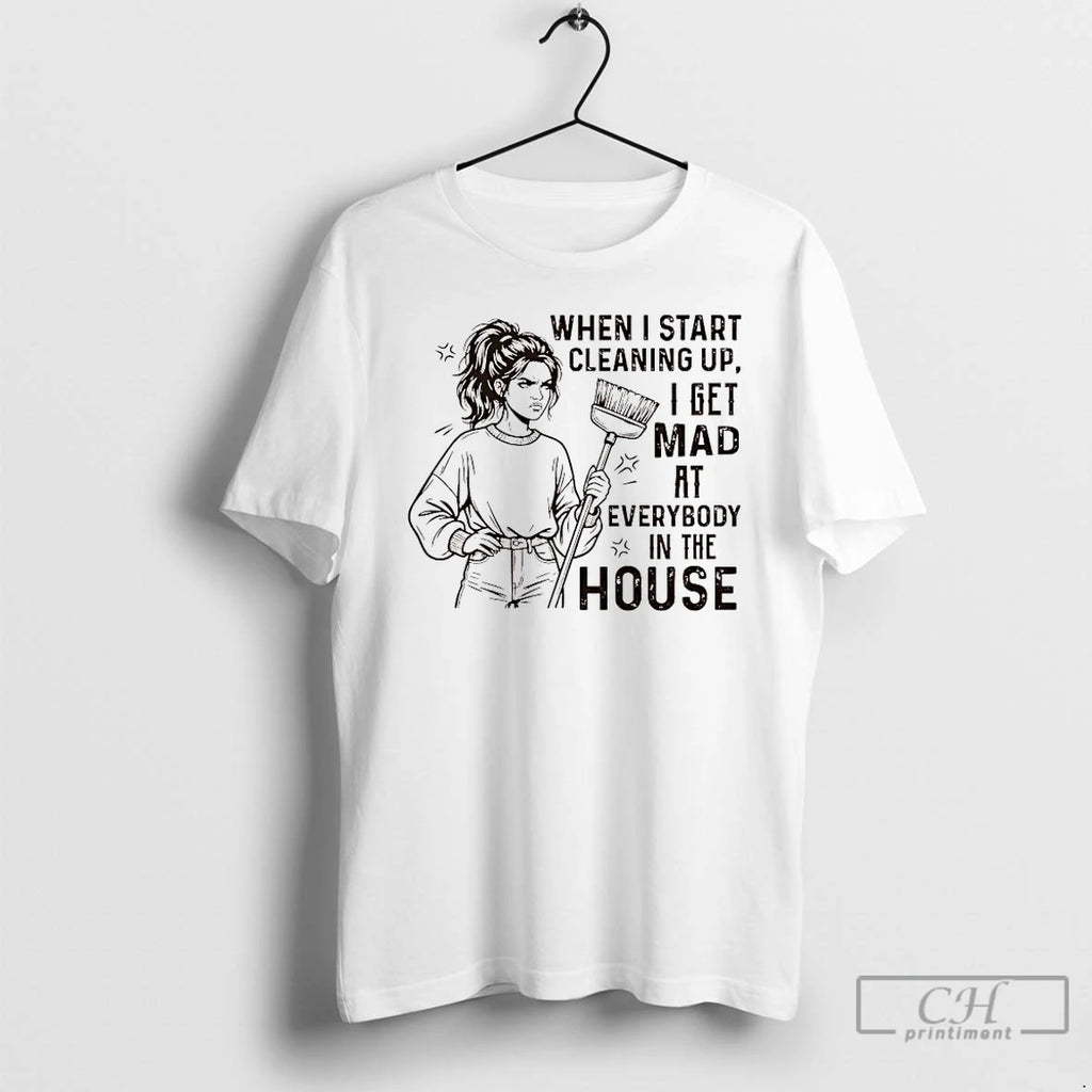 Premium When I Start Cleaning Up I Get Mad At Everybody In The House T-Shirts, Hoodie, Sweatshirt | PopFlextees.com