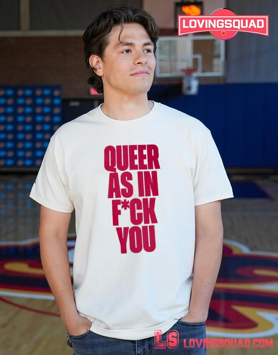 Queer as in fuck you shirt