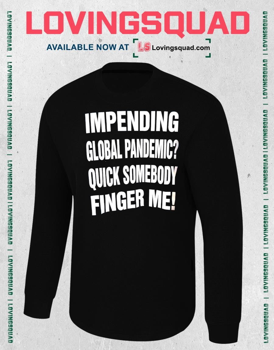 The Impending Global Pandemic Quick Somebody Finger Me shirt