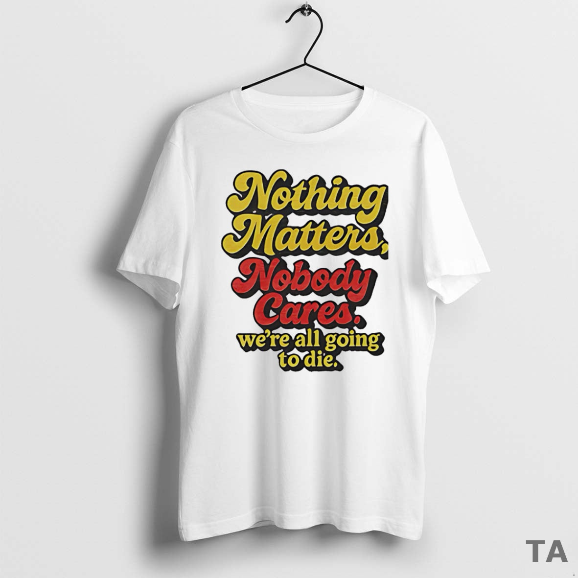 Top Nothing Matters Nobody Cares Were All Going To Die T Shirt Sweater Hoodie, Sweatshirt | PopFlextees.com