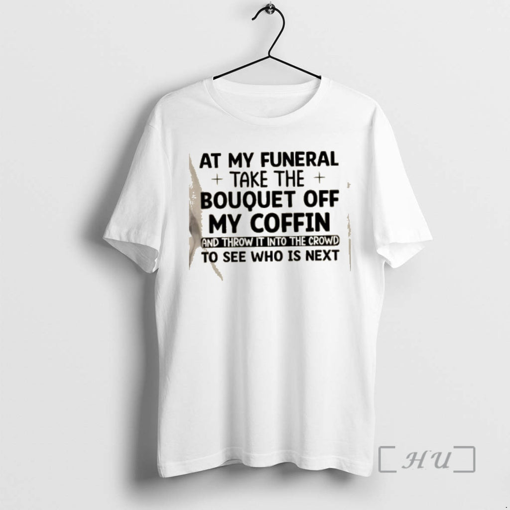 Trending At My Funeral Take The Bouquet Off My Coffin And Throw It Into The T-Shirts, Hoodie, Sweatshirt | PopFlextees.com