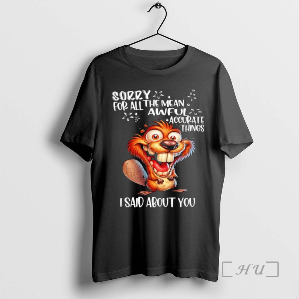 Trending Beaver Sorry For All The Mean Awfula Accurate Things I Said About You Premium T-Shirts, Hoodie, Sweatshirt