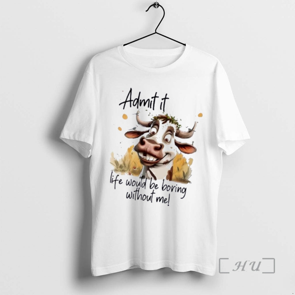 Trending Cow Admit It Life Would Be Boring Without Me T-Shirts, Hoodie, Sweatshirt | PopFlextees.com