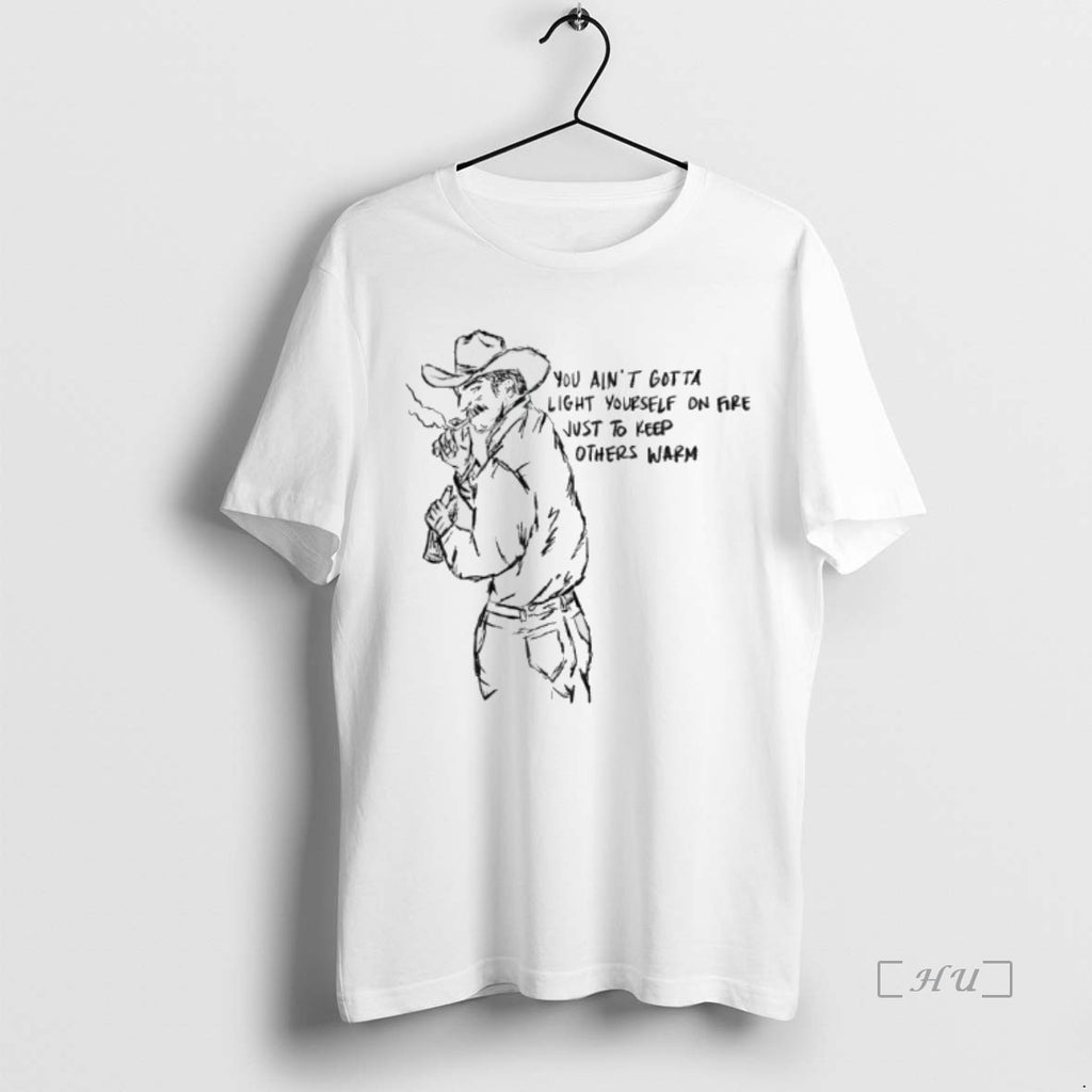 Trending Cowboy You Aint Gotta Light Yourself On Fire Just To Keep Others Warm Premium T-Shirts, Hoodie, Sweatshirt