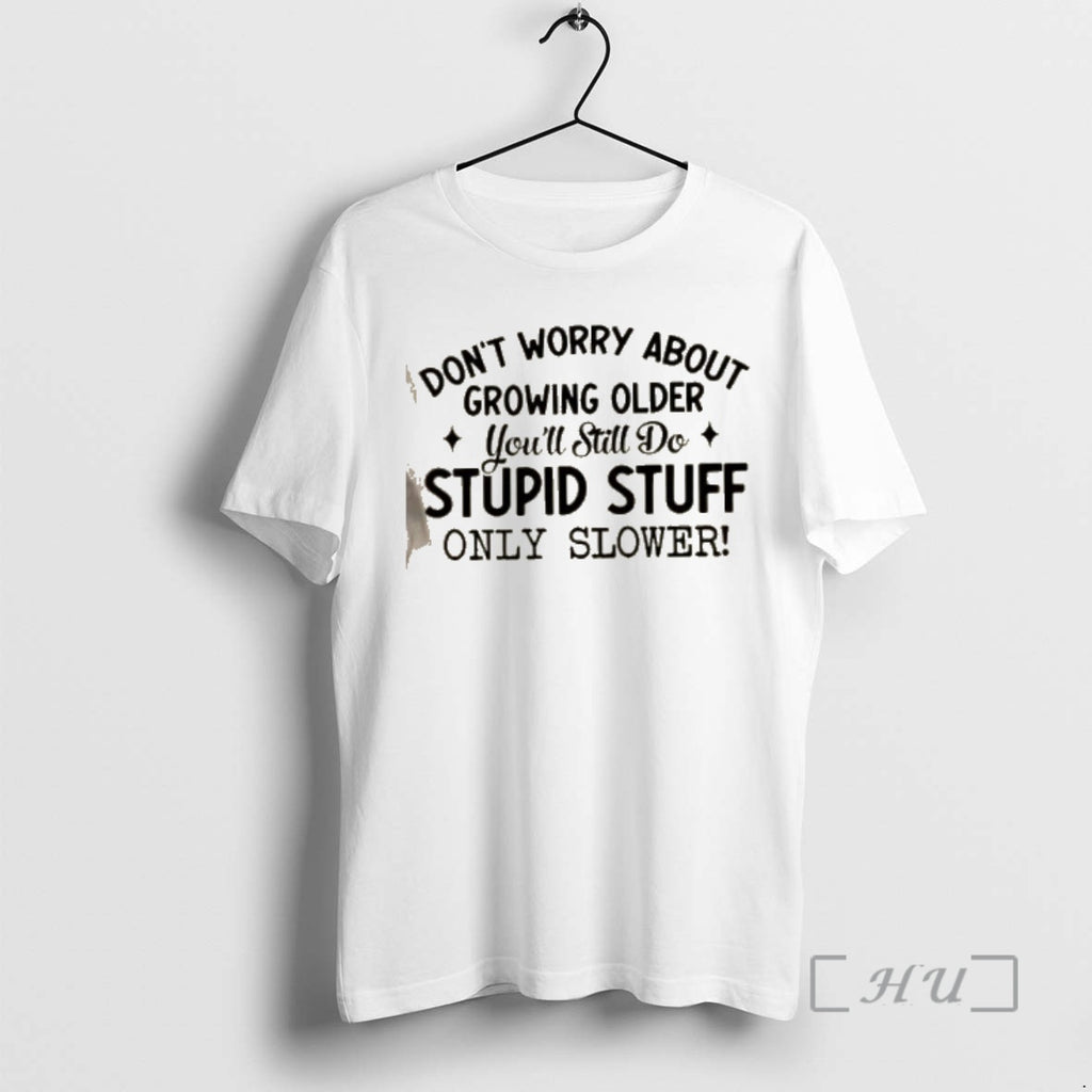 Trending Dont Worry About Growing Older Youll Still Do Stupid Stuff Only Slower Quote Premium T-Shirts, Hoodie, Sweatshirt