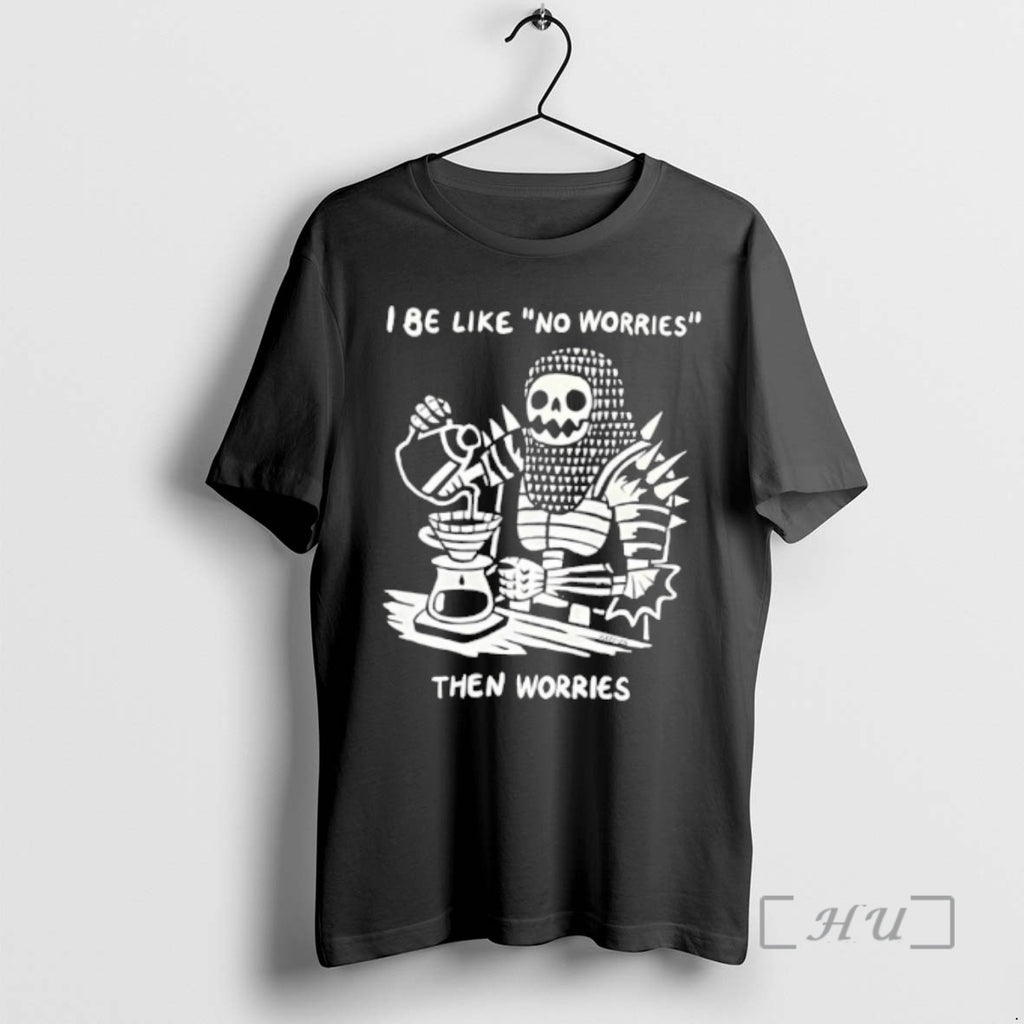 Trending I Be Like No Worries Then Worries T-Shirts, Hoodie, Sweatshirt | PopFlextees.com