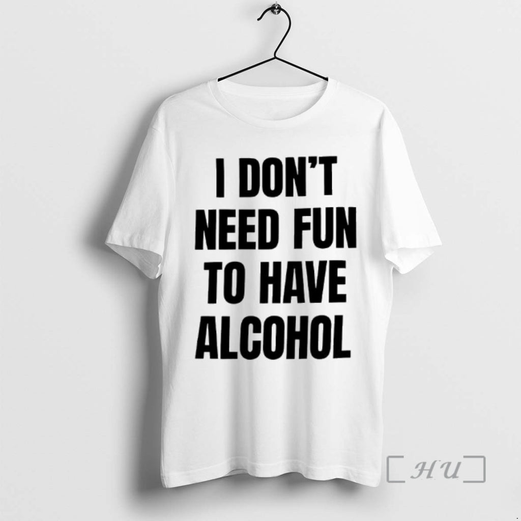 Trending I Dont Need Fun Have Alcohol Text T-Shirts, Hoodie, Sweatshirt