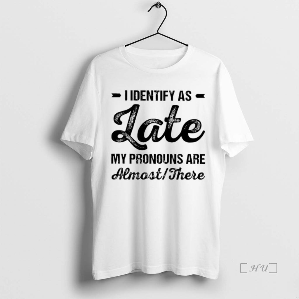 Trending I Identify As Late My Pronouns Are Almost There T-Shirts, Hoodie, Sweatshirt