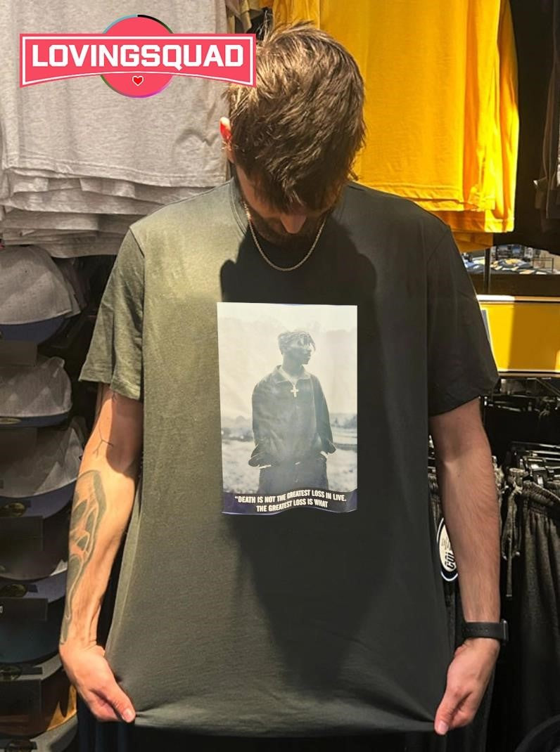 Tupac Shakur Death is not the greatest loss in life The greatest loss is what dies inside while alive Shirt