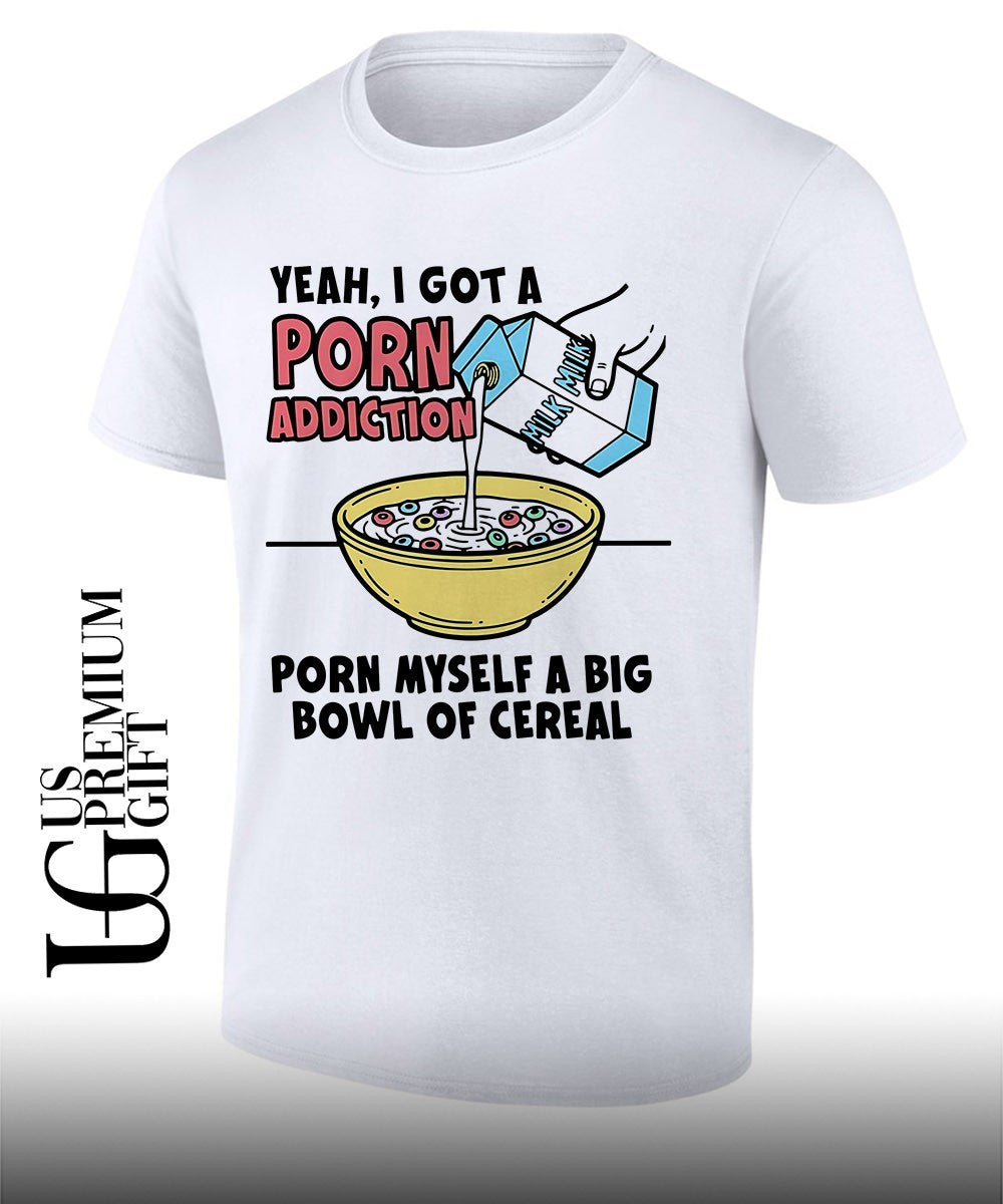 Yeah I got a porn addiction porn myself a big bowl of cereal shirt