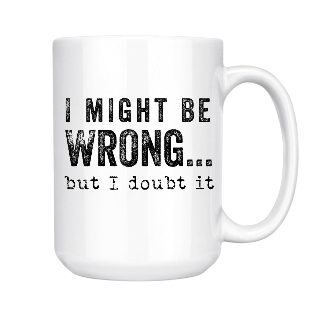 I Might Be Wrong But I Doubt It 15oz Mug