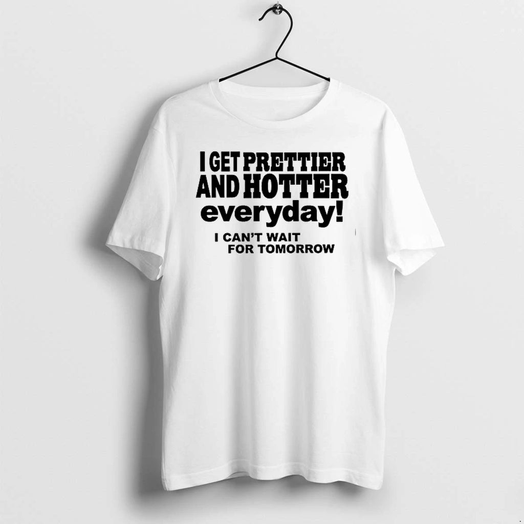 I Get Prettier And Hotter Everyday I Cant Wait For Tomorrow 0 Tshirts Sweater