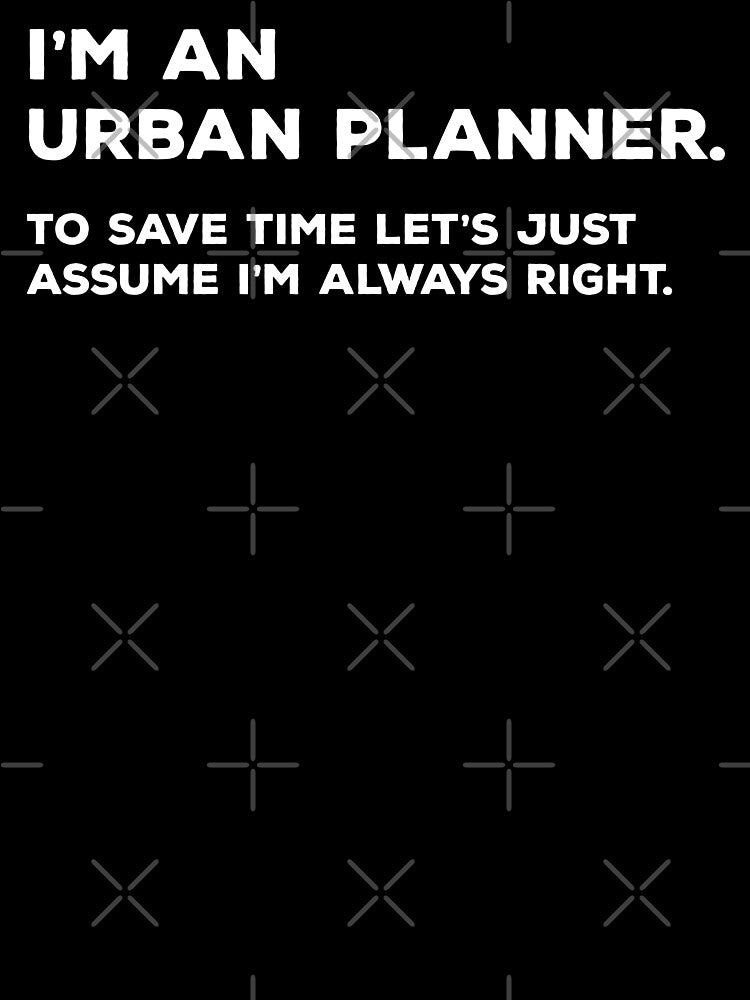I'm An Urban Planner To Save Time Let's Just Assume I'm Always Right by teesaurus