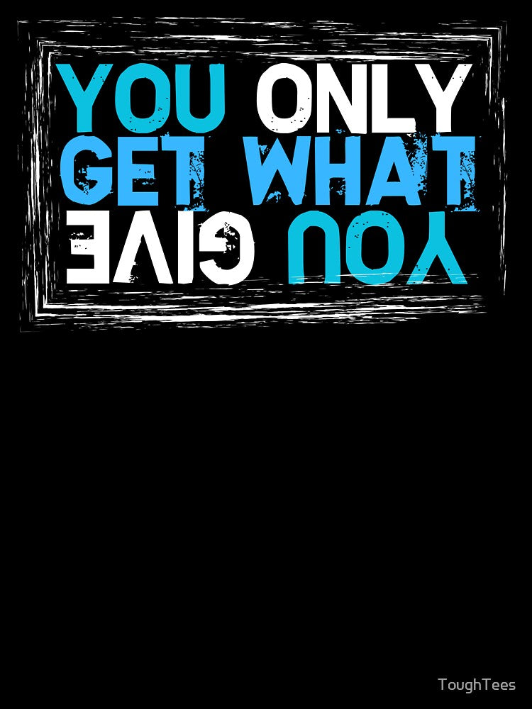 You Only Get What You Give by ToughTees