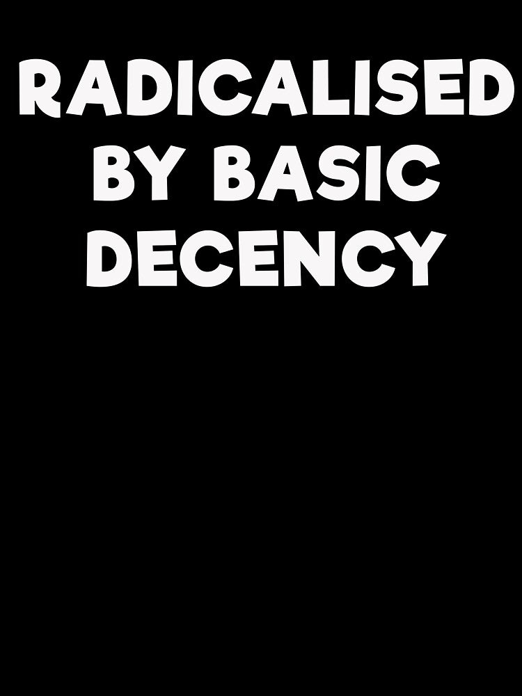 RADICALISED BY BASIC DECENCY by mrdindustrial
