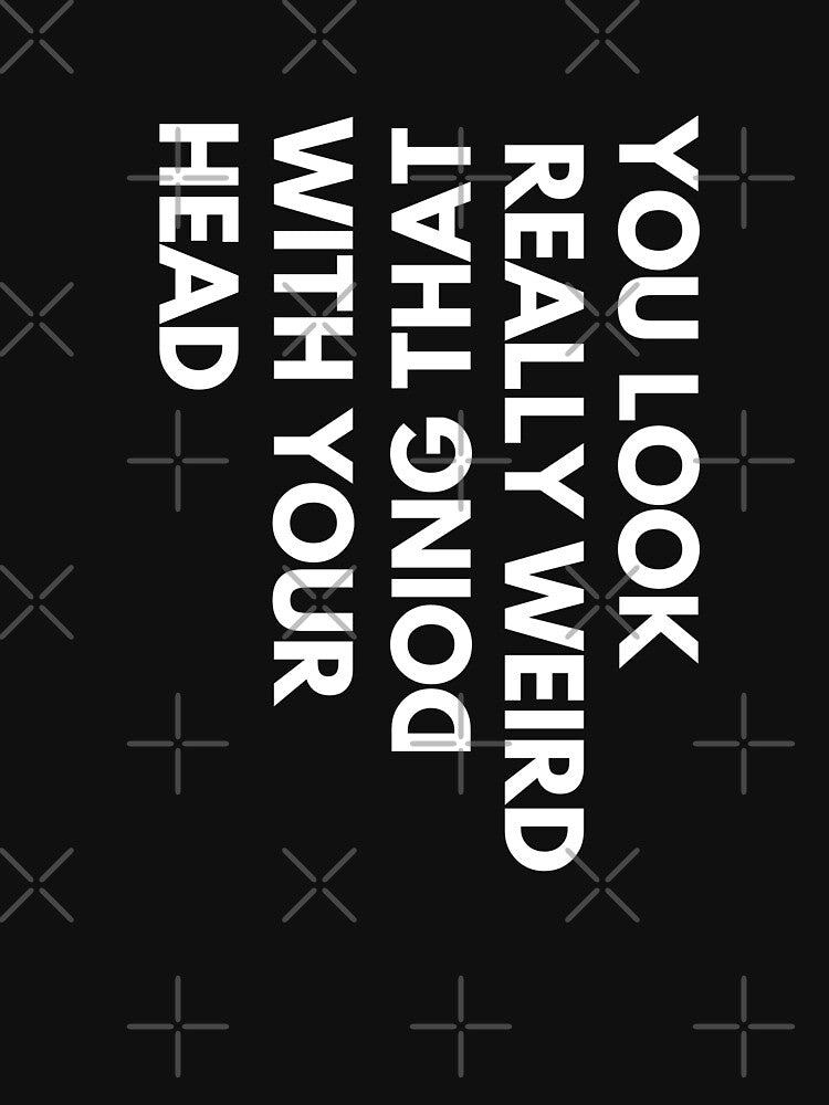You look weird doing that with your head, funny t-shirt by Reichcorp