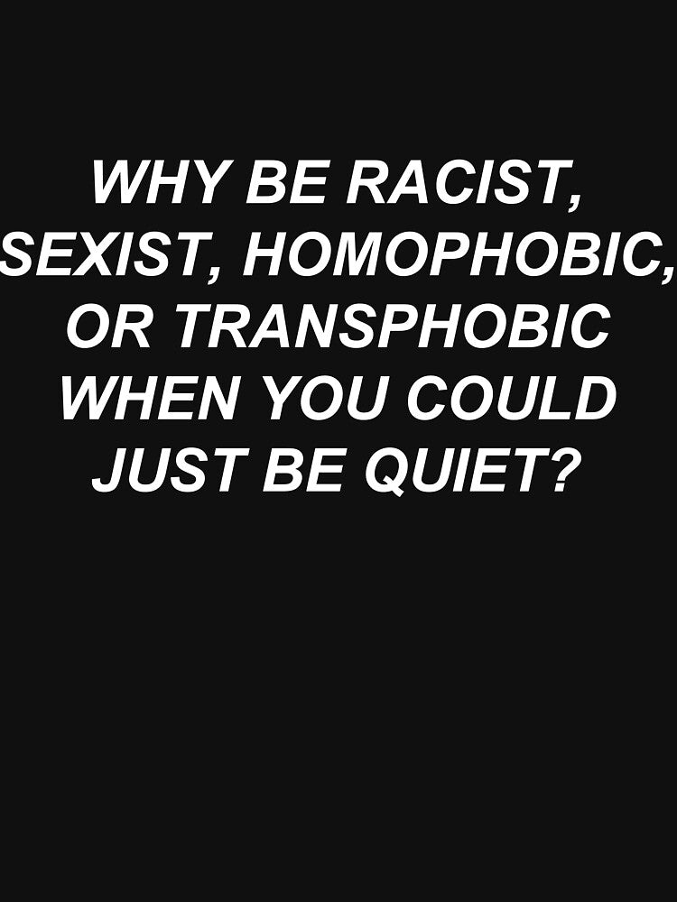 Why Be Racist Sexist Homophobic or Transphobic When You Could Just Be Quiet? by bobbooo