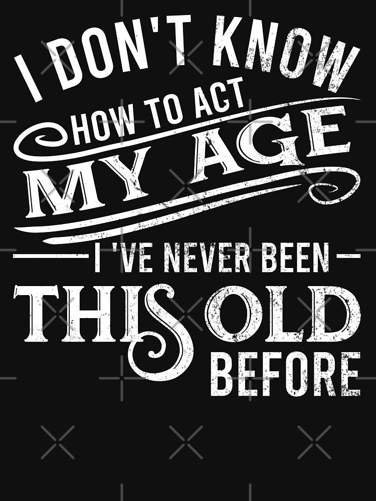 i don't know how to act my age i've never been this old before by DsignTByMason