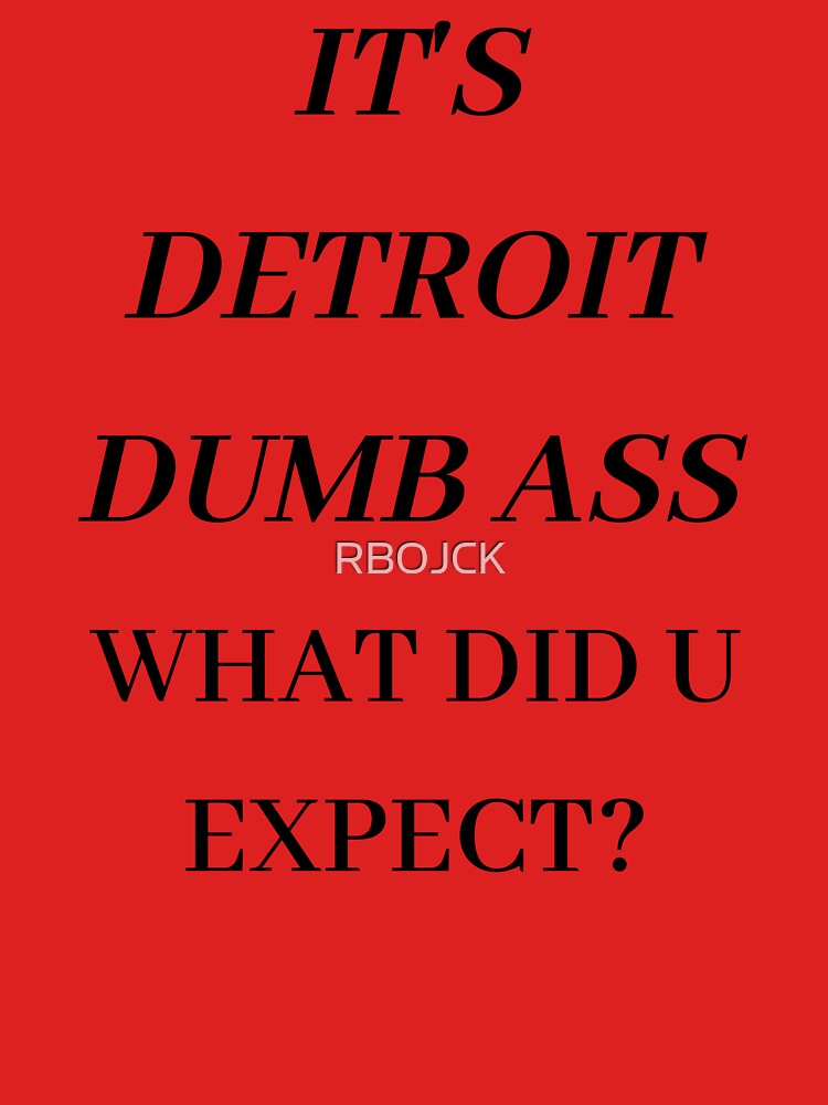 IT'S DETROIT DUMB ASS WHAT DID U EXPECT? by RBOJCK