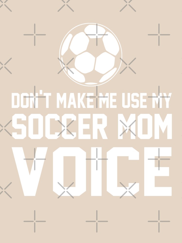Don't make me use my soccer mom voice by goodtogotees