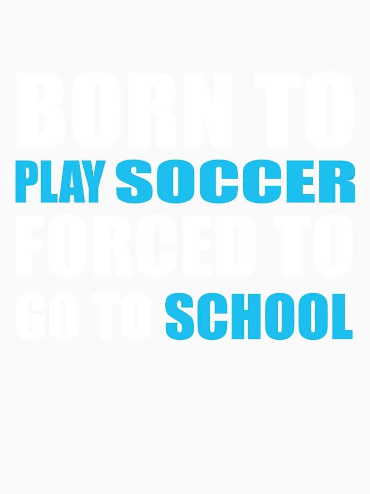 Born to Play Soccer Forced to Go to School by TendyTees