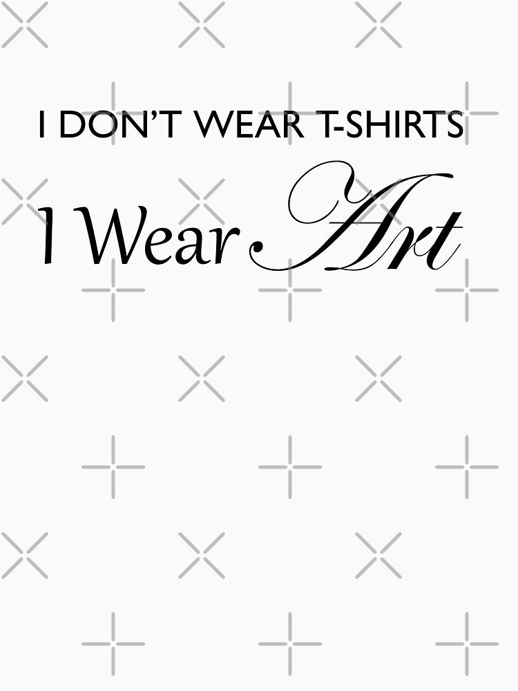 I Don't Wear T-Shirts, I Wear ART! by ACoolDuck