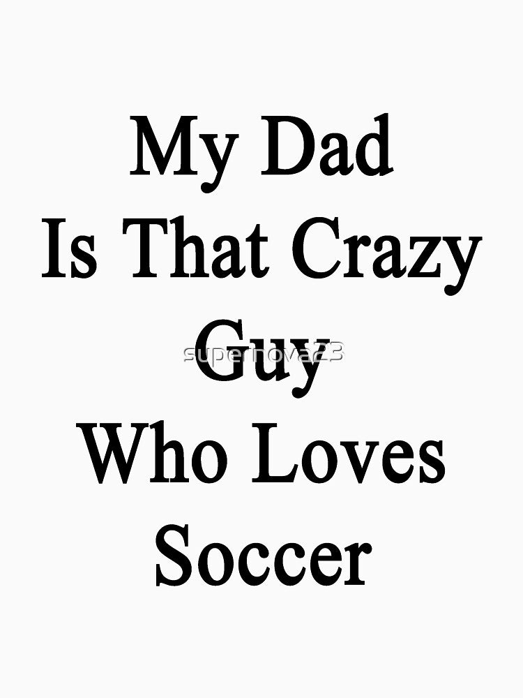 My Dad Is That Crazy Guy Who Loves Soccer by supernova23